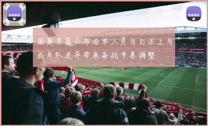 国奥男篮公布名单人员与打法上与成年队差异带来备战节奏调整