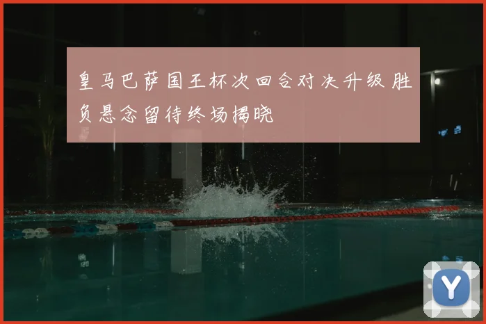 皇马巴萨国王杯次回合对决升级 胜负悬念留待终场揭晓